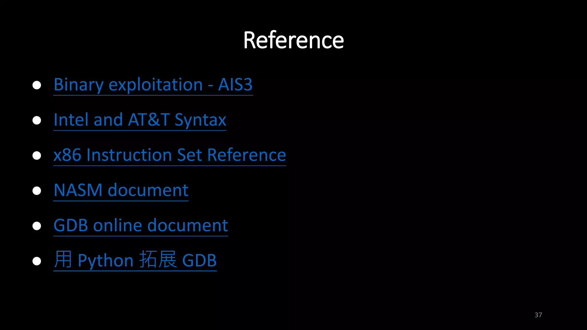 Reference
37
 Binary exploitation - AIS3
 Intel and AT&T Syntax
 x86 Instruction Set Reference
 NASM document
 GDB online document
 用 Python 拓展 GDB
 