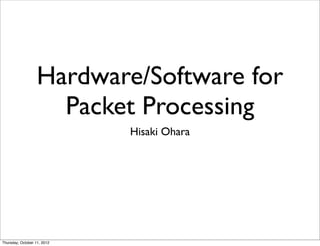 Hardware/Software for
                     Packet Processing
                             Hisaki Ohara




Thursday, October 11, 2012
 