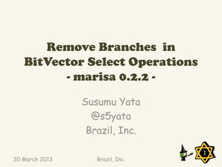 Remove Branches in
   BitVector Select Operations
         - marisa 0.2.2 -
                Susumu Yata
                  @s5yata
                 Brazil, Inc.

                                  1
30 March 2013      Brazil, Inc.
 