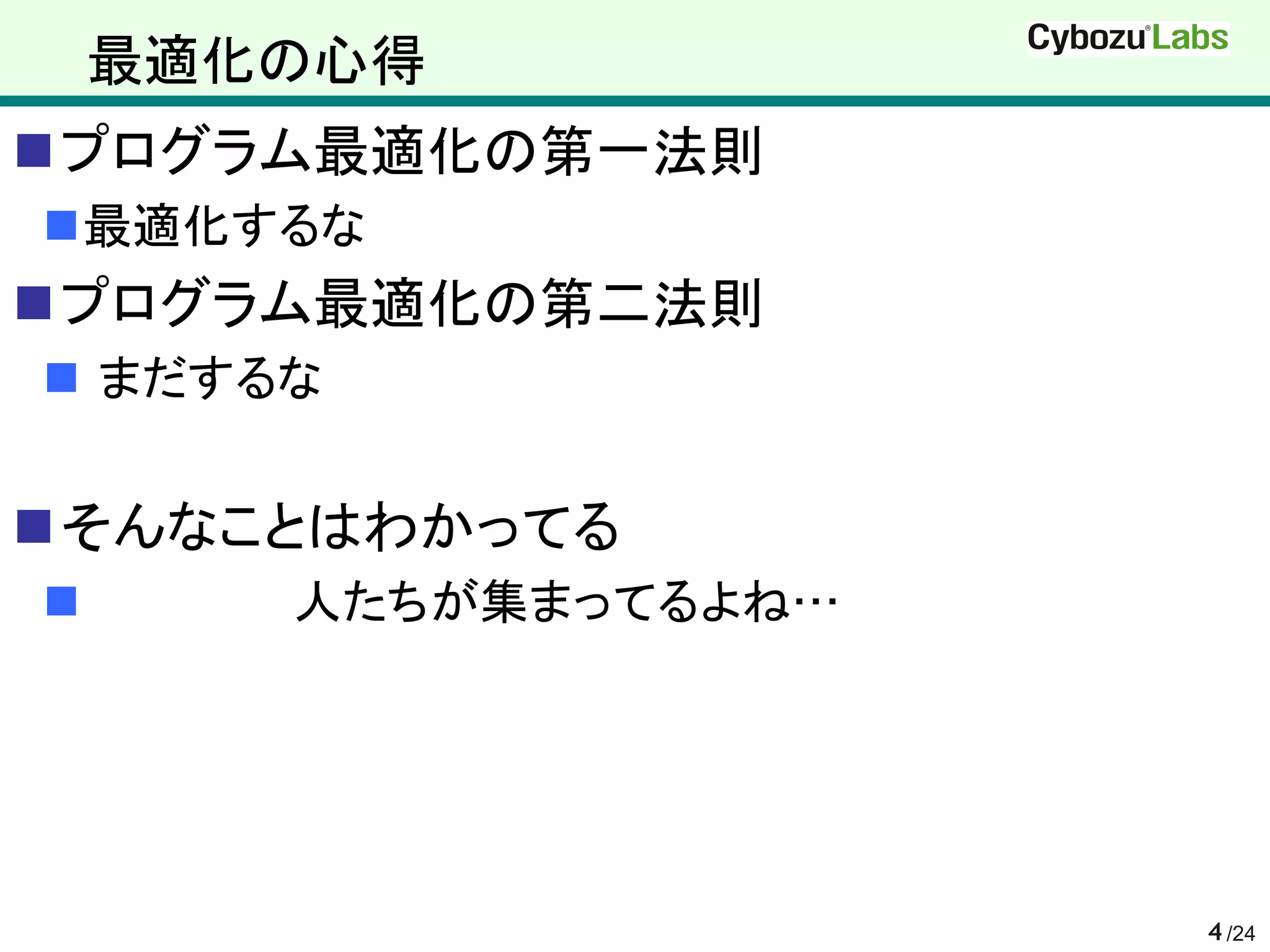 最適化の心得
プログラム最適化の第一法則
最適化するな
プログラム最適化の第二法則
 まだするな


そんなことはわかってる
      人たちが集まってるよね…




                      4 /24
 