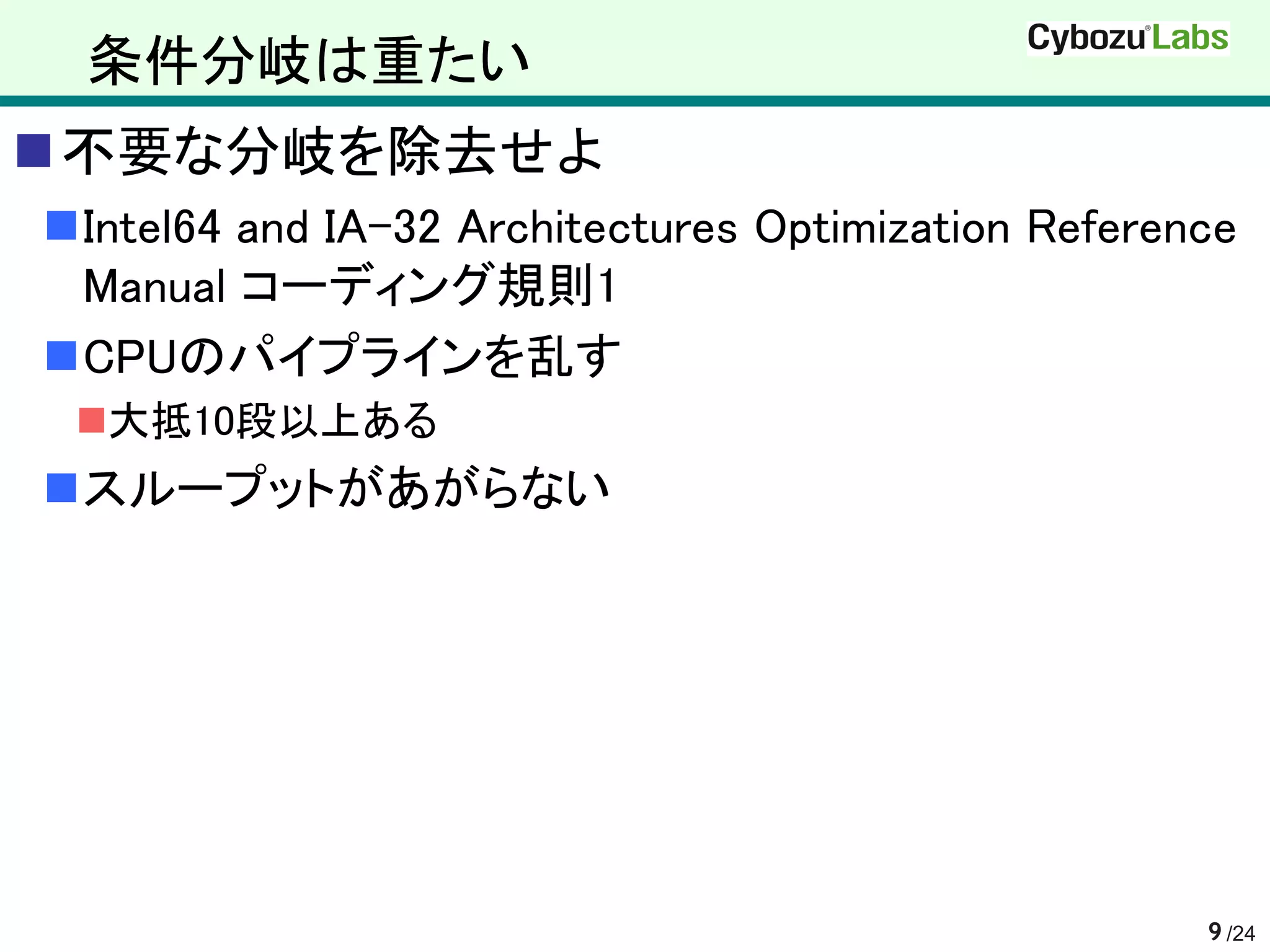 条件分岐は重たい
不要な分岐を除去せよ
Intel64 and IA-32 Architectures Optimization Reference
 Manual コーディング規則1
CPUのパイプラインを乱す
 大抵10段以上ある
スループットがあがらない




                                                     9 /24
 