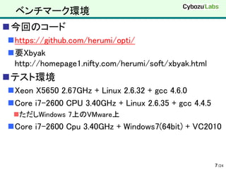 ベンチマーク環境
今回のコード
https://github.com/herumi/opti/
要Xbyak
 http://homepage1.nifty.com/herumi/soft/xbyak.html
テスト環境
Xeon X5650 2.67GHz + Linux 2.6.32 + gcc 4.6.0
Core i7-2600 CPU 3.40GHz + Linux 2.6.35 + gcc 4.4.5
 ただしWindows 7上のVMware上
Core i7-2600 Cpu 3.40GHz + Windows7(64bit) + VC2010



                                                       7 /24
 