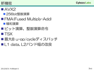 新機能
 AVX2
 256bit整数演算
 FMA(Fused Multiply-Add)
 積和演算
 ビット演算、整数演算命令
 TSX
 最大8 u-op/cycleディスパッチ
 L1 data, L2バンド幅の改良
2013/8/31 #x86opti 6 /433
 