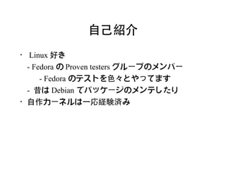 自己紹介
・ Linux 好き
 - Fedora の Proven testers グループのメンバー
     - Fedora のテストを色々とやってます
 - 昔は Debian でパッケージのメンテしたり
・自作カーネルは一応経験済み
 