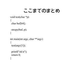 ここまでのまとめ
void test(char *p)
{
  char buf[64];

    strcpy(buf, p);
}

int main(int argc, char **argv)
{
  test(argv[1]);

    printf("okn");
    return 0;
}
 