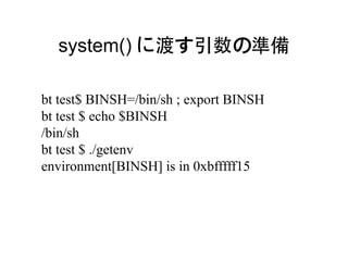 system() に渡す引数の準備

bt test$ BINSH=/bin/sh ; export BINSH
bt test $ echo $BINSH
/bin/sh
bt test $ ./getenv
environment[BINSH] is in 0xbfffff15
 