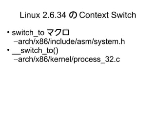 Linux 2.6.34 の Context Switch
• switch_to マクロ
   – arch/x86/include/asm/system.h
• __switch_to()
   – arch/x86/kernel/process_32.c
 