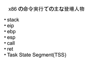 x86 の命令実行での主な登場人物

• stack
• eip
• ebp
• esp
• call
• ret
• Task State Segment(TSS)
 