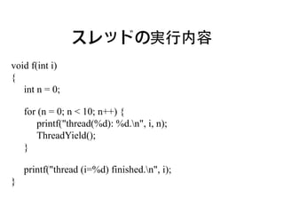 スレッドの実行内容
void f(int i)
{
   int n = 0;

    for (n = 0; n < 10; n++) {
       printf("thread(%d): %d.n", i, n);
       ThreadYield();
    }

    printf("thread (i=%d) finished.n", i);
}
 