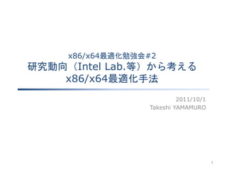 x86/x64最適化勉強会#2
研究動向（Intel Lab.等）から考える
    x86/x64最適化手法
                           2011/10/1
                  Takeshi YAMAMURO




                                       1
 