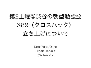 第2土曜@渋谷の朝型勉強会
X89（クロスハック）
立ち上げについて
Dependa I/O Inc
Hideki Tanaka
@hdkworks
 