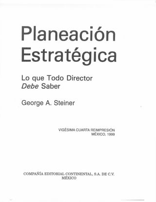 Planeación
Estratégica
Lo que Todo Director
Debe Saber
George A. Steiner
VIGÉSIMA CUARTA REIMPRESIÓN
MÉXICO, 1999
COMPAÑÍAEDITORIAL CONTINENTAL, S.A. DE c.v:
MÉXICO
 