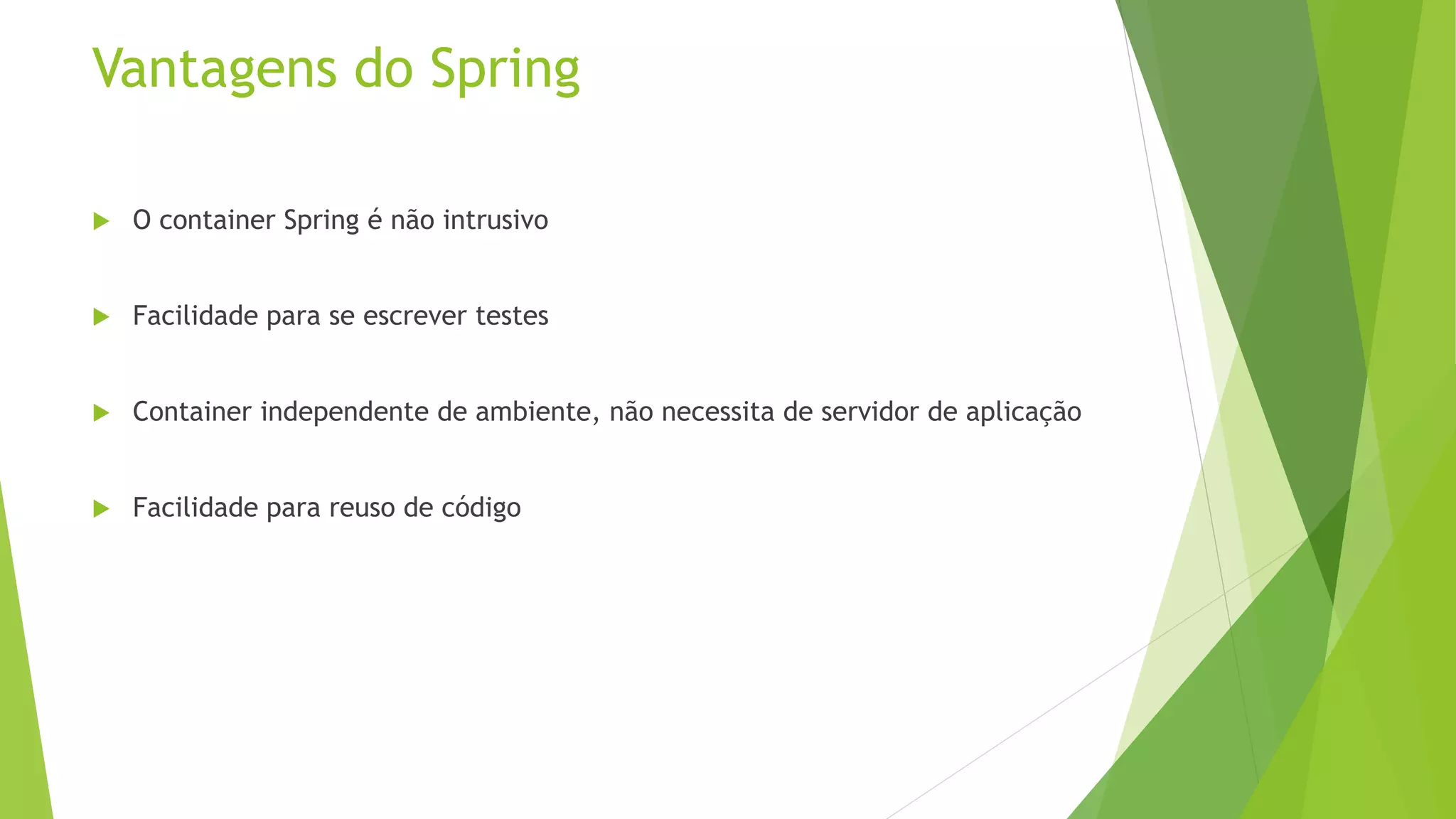 Vantagens do Spring  O container Spring é não intrusivo  Facilidade para se escrever testes  Container independente de ambiente, não necessita de servidor de aplicação  Facilidade para reuso de código 