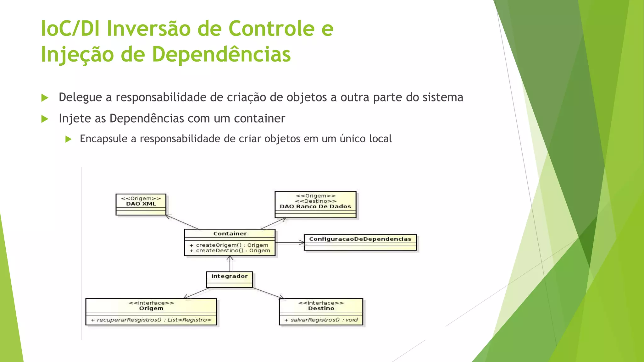 IoC/DI Inversão de Controle e Injeção de Dependências  Delegue a responsabilidade de criação de objetos a outra parte do sistema  Injete as Dependências com um container  Encapsule a responsabilidade de criar objetos em um único local 