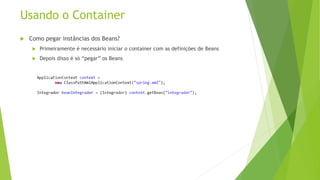 Usando o Container 
 Como pegar instâncias dos Beans? 
 Primeiramente é necessário iniciar o container com as definições de Beans 
 Depois disso é só “pegar” os Beans 
 