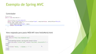 Exemplo de Spring MVC 
Controlador 
View mapeada para pasta WEB-INF/view/helloWorld.html 
 