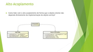 Alto Acoplamento 
 Como lidar com o alto acoplamento de forma que o objeto cliente não 
dependa diretamente da implementação do objeto serviço? 
 