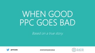 #STATEOFSEARCH2018@PPCKIRK@PPCKIRK
WHEN GOOD
PPC GOES BAD
Based on a true story.
 