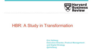 HBR: A Study in Transformation
Eric Hellweg
Executive Director, Product Management
and Digital Strategy
@ehellweg
 