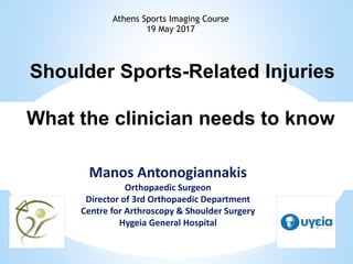 Shoulder Sports-Related Injuries
What the clinician needs to know
Manos Antonogiannakis
Orthopaedic Surgeon
Director of 3rd Orthopaedic Department
Centre for Arthroscopy & Shoulder Surgery
Hygeia General Hospital
Athens Sports Imaging Course
19 May 2017
 