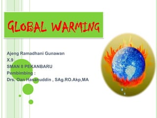 GLOBAL WARMING
Ajeng Ramadhani Gunawan
X.9
SMAN 8 PEKANBARU
Pembimbing :
Drs. Oan Hasanuddin , SAg.RO.Akp,MA
 