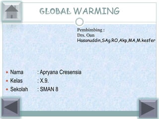GLOBAL WARMING

                             Pembimbing :
                             Drs. Oan
                             Hasanuddin,SAg.RO,Akp,MA,M.kesfer




 Nama      : Apryana Cresensia
 Kelas     : X.9.
 Sekolah   : SMAN 8
 