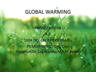 GLOBAL WARMING

         NATAZZA HIFNI
               X.9
    SMA NEGERI 8 PEKANBARU
     PEMBIMBING : Drs. Oan
Hasanuddin,Sag.Ro,Akp,MA,M.kester
 