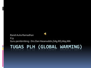 Randi Aulia Ramadhan
X.9
Guru pembimbing : Drs.Oan Hasanuddin,SAg.RO,Akp,MA

TUGAS PLH (GLOBAL WARMING)
 