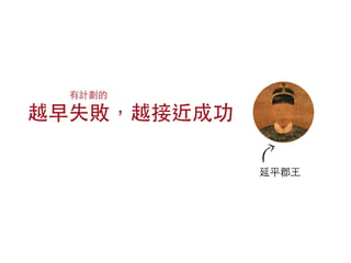 越早失敗，越接近成功
有計劃的
延平郡⺩王
 