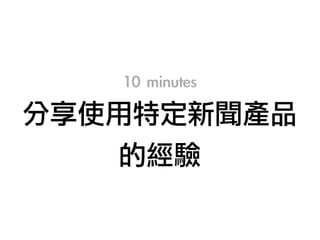 10	 minutes	 
分享使用特定新聞產品
的經驗
 
