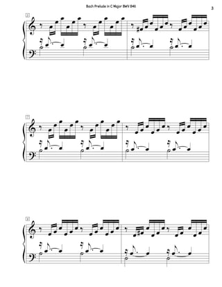 &
?
5
‰ œ
œ œ
œ
œ œ
‰ œ
œ œ
œ
œ œ
≈ .
j
œ œ
≈ .
j
œ œ˙ ˙
‰ œ# œ œ
œ œ œ ‰ œ œ œ
œ œ œ
≈
.
j
œ œ
≈
.
j
œ œ˙ ˙
&
?
7
‰ œ
œ œ
œ
œ œ
‰ œ
œ œ
œ
œ œ
≈
.
j
œ œ
≈
.
j
œ œ˙ ˙
‰
œ œ œ
œ œ œ ‰
œ œ œ
œ œ œ
≈
.
j
œ œ
≈
.
j
œ œ˙ ˙
&
?
9
‰
œ œ œ
œ œ œ ‰
œ œ œ
œ œ œ
≈
.
j
œ œ
≈
.
j
œ œ˙ ˙
‰
œ œ#
œ
œ œ
œ ‰
œ œ
œ
œ œ
œ
˙ ˙
≈ .
j
œ œ ≈ .
j
œ œ
3
Bach Prelude in C Major BWV 846
 