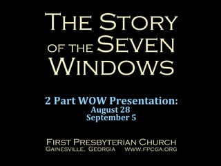 The Story
of the Seven
Windows
2 Part WOW Presentation:
August 28
September 5
First Presbyterian Church
Gainesville, Georgia www.fpcga.org
 
