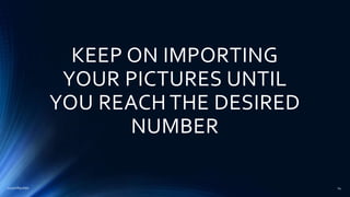 KEEP ON IMPORTING
YOUR PICTURES UNTIL
YOU REACH THE DESIRED
NUMBER
2015mftpulido 14
 