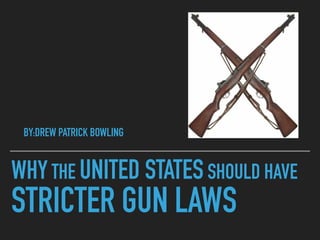 WHY THE UNITED STATESSHOULD HAVE
STRICTER GUN LAWS
BY:DREW PATRICK BOWLING
 