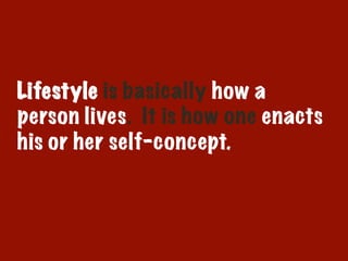 Lifestyle is basically how a
person lives. It is how one enacts
his or her self-concept.
 