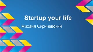 Startup your life
Михаил Скричевский
 