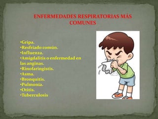 ENFERMEDADES RESPIRATORIAS MÁS
COMUNES
•Gripa.
•Resfriado común.
•Influenza.
•Amigdalitis o enfermedad en
las anginas.
•Rinofaringistis.
•Asma.
•Bronquitis.
•Pulmonía.
•Otitis.
•Tuberculosis
 