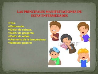 LAS PRINCIPALES MANIFESTACIONES DE
ESTAS ENFERMEDADES
Tos.
Estornudo.
Dolor de cabeza.
Dolor de garganta.
Dolor de oídos.
Aumento de la temperatura.
Malestar general
 