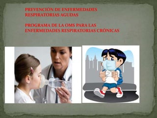 PREVENCIÓN DE ENFERMEDADES
RESPIRATORIAS AGUDAS
PROGRAMA DE LA OMS PARA LAS
ENFERMEDADES RESPIRATORIAS CRÓNICAS
 