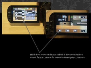 This is how you control focus and this is how you switch on
manual focus so you can focus on the object/person you want
 