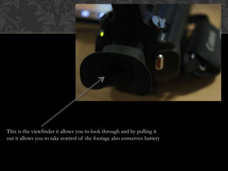 This is the viewfinder it allows you to look through and by pulling it
out it allows you to take control of the footage also conserves battery
 
