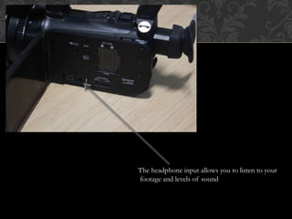 The headphone input allows you to listen to your
footage and levels of sound
 