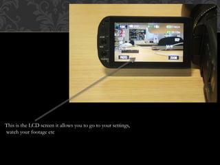 This is the LCD screen it allows you to go to your settings,
watch your footage etc
 
