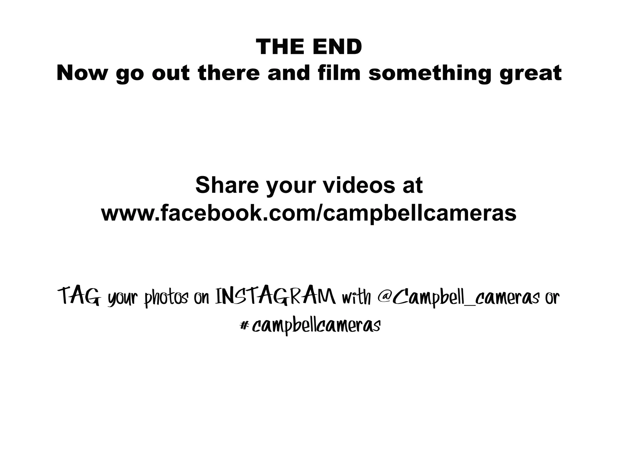THE END
Now go out there and film something great
Share your videos at
www.facebook.com/campbellcameras
TAG your photos on INSTAGRAM with @Campbell_cameras or
#campbellcameras
 