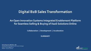 Digital B2B SalesTransformation
An Open Innovation Systems Integrated Enablement Platform
for Seamless Selling & Buying of XaaS Solutions Online
Collaboration | Development | Acceleration
SUMMARY
Roland Nwancha | MBA MSc. CMA
FoundingPartner & Digital Transformation Strategist
Email | r.nwancha@gmx.net
Mobile | +49 1511 729 16 31
 