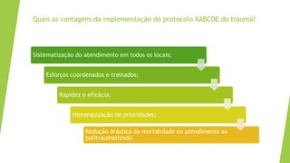 #interna
Quais as vantagens da implementação do protocolo XABCDE do trauma?
Sistematização do atendimento em todos os locais;
Esforços coordenados e treinados;
Rapidez e eficácia;
Hierarquização de prioridades;
Redução drástica da mortalidade no atendimento ao
politraumatizado.
 