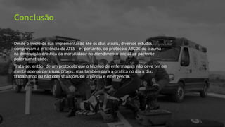 #interna
Conclusão
Desde o início de sua implementação até os dias atuais, diversos estudos
comprovam a eficiência do ATLS – e, portanto, do protocolo ABCDE do trauma –
na diminuição drástica da mortalidade no atendimento inicial ao paciente
politraumatizado.
Trata-se, então, de um protocolo que o técnico de enfermagem não deve ter em
mente apenas para suas provas, mas também para a prática no dia a dia,
trabalhando ou não com situações de urgência e emergência.
 