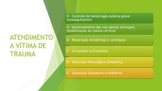 #interna
ATENDIMENTO
A VÍTIMA DE
TRAUMA
X – Controle de hemorragia externa grave
(exsanguinante);
A – Gerenciamento das vias aéreas (Airwaye),
estabilização da coluna cervical;
B – Respiração (breathing) e ventilação
C - Circulação (circulation)
D - Disfunção Neurológica (Disability)
E - Exposição (Exposure) e Ambiente
 