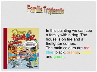 In this painting we can see
a family with a dog. The
house is on fire and a
firefighter comes.
The main colours are red,
blue, black, orange, yellow
and green.
 