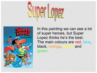 In this painting we can see a lot
of super heroes, but Super
Lopez thinks he’s the best.
The main colours are red, blue,
black, orange, yellow and
green.
 